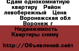 Сдам однокомнатную квартиру › Район ­ левобережный › Цена ­ 12 000 - Воронежская обл., Воронеж г. Недвижимость » Квартиры сниму   